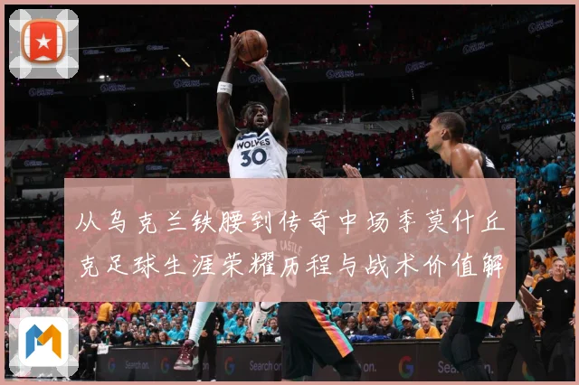 从乌克兰铁腰到传奇中场季莫什丘克足球生涯荣耀历程与战术价值解析