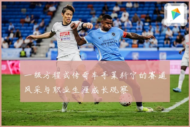 一级方程式传奇车手莱科宁的赛道风采与职业生涯成长观察