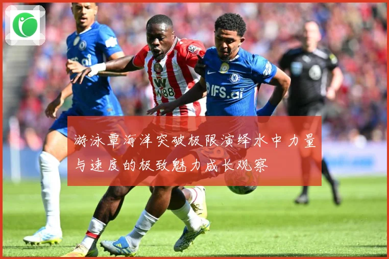 游泳覃海洋突破极限演绎水中力量与速度的极致魅力成长观察