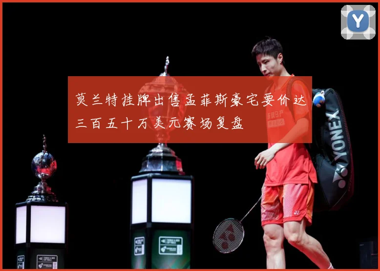 莫兰特挂牌出售孟菲斯豪宅要价达三百五十万美元赛场复盘