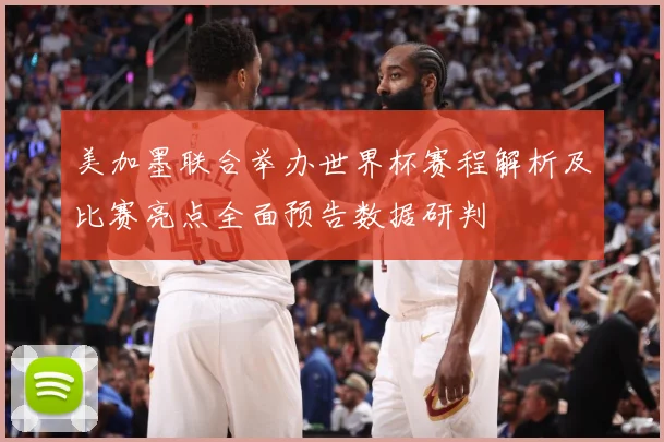 美加墨联合举办世界杯赛程解析及比赛亮点全面预告数据研判
