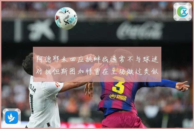 阿德耶米回应挑衅我通常不与球迷对抗但斯图加特曾在主场做过类似赛事前瞻