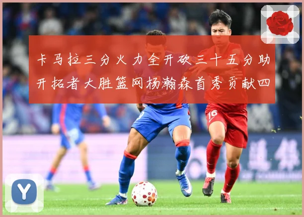 卡马拉三分火力全开砍三十五分助开拓者大胜篮网杨瀚森首秀贡献四赛场复盘