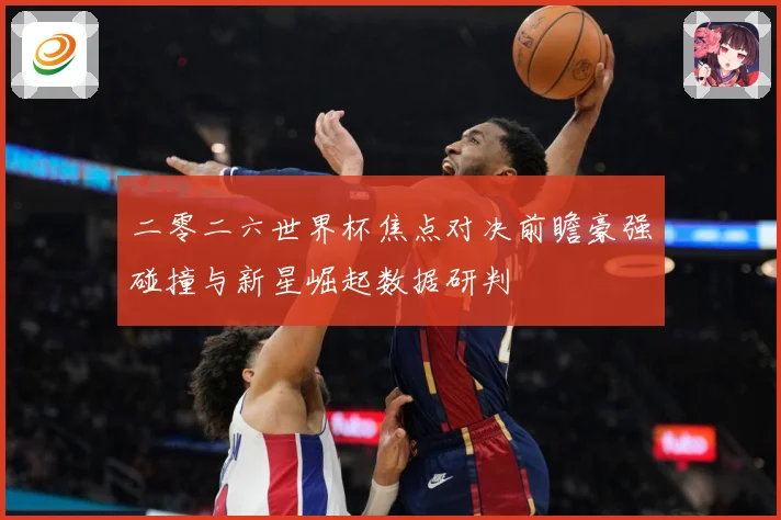 二零二六世界杯焦点对决前瞻豪强碰撞与新星崛起数据研判