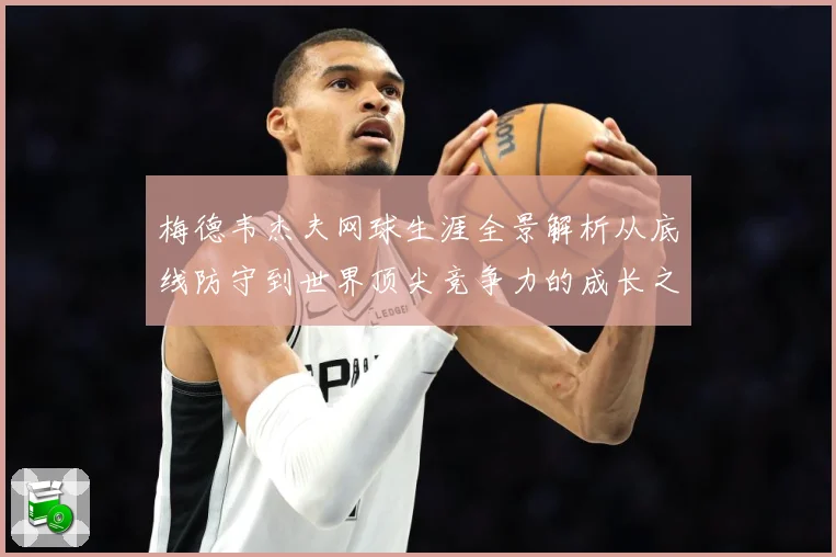 梅德韦杰夫网球生涯全景解析从底线防守到世界顶尖竞争力的成长之路