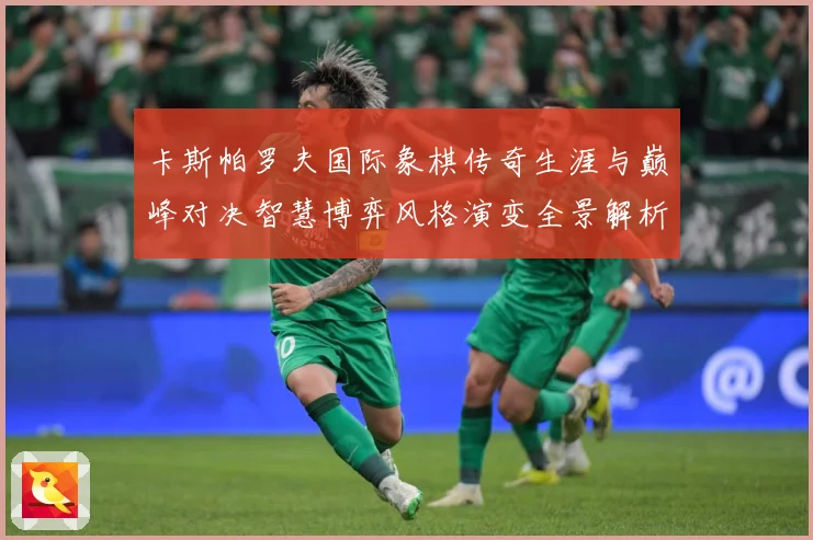 卡斯帕罗夫国际象棋传奇生涯与巅峰对决智慧博弈风格演变全景解析