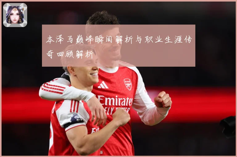本泽马巅峰瞬间解析与职业生涯传奇回顾解析