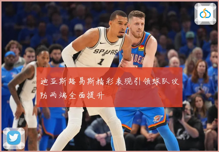 迪亚斯路易斯精彩表现引领球队攻防两端全面提升