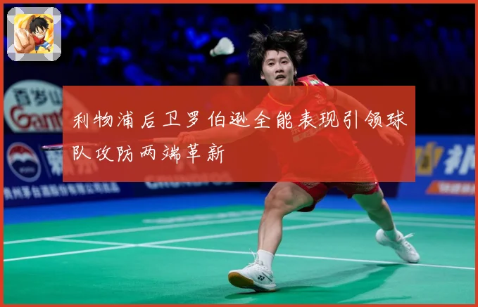 利物浦后卫罗伯逊全能表现引领球队攻防两端革新