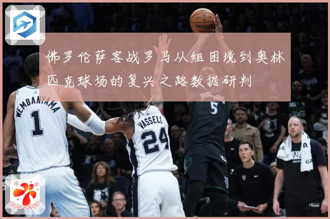 佛罗伦萨客战罗马从组困境到奥林匹克球场的复兴之路数据研判