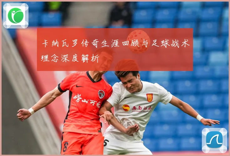 卡纳瓦罗传奇生涯回顾与足球战术理念深度解析