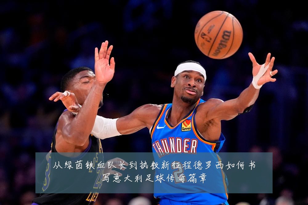 从绿茵铁血队长到执教新征程德罗西如何书写意大利足球传奇篇章