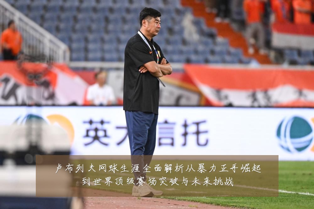 卢布列夫网球生涯全面解析从暴力正手崛起到世界顶级赛场突破与未来挑战