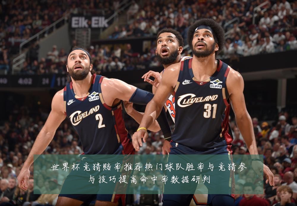 世界杯竞猜赔率推荐热门球队胜率与竞猜参与技巧提高命中率数据研判